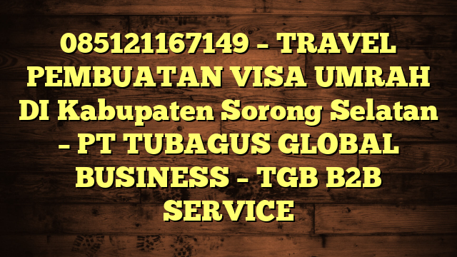 085121167149 – TRAVEL PEMBUATAN VISA UMRAH DI Kabupaten Sorong Selatan  – PT TUBAGUS GLOBAL BUSINESS – TGB B2B SERVICE
