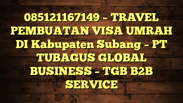 085121167149 – TRAVEL PEMBUATAN VISA UMRAH DI Kabupaten Subang  – PT TUBAGUS GLOBAL BUSINESS – TGB B2B SERVICE