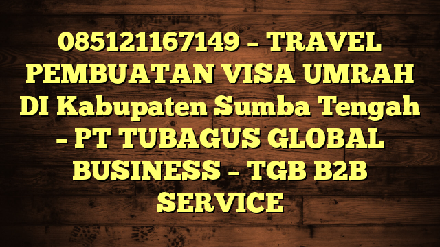 085121167149 – TRAVEL PEMBUATAN VISA UMRAH DI Kabupaten Sumba Tengah  – PT TUBAGUS GLOBAL BUSINESS – TGB B2B SERVICE