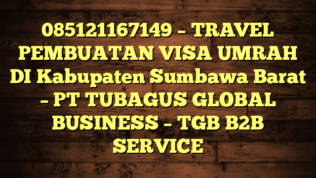 085121167149 – TRAVEL PEMBUATAN VISA UMRAH DI Kabupaten Sumbawa Barat  – PT TUBAGUS GLOBAL BUSINESS – TGB B2B SERVICE
