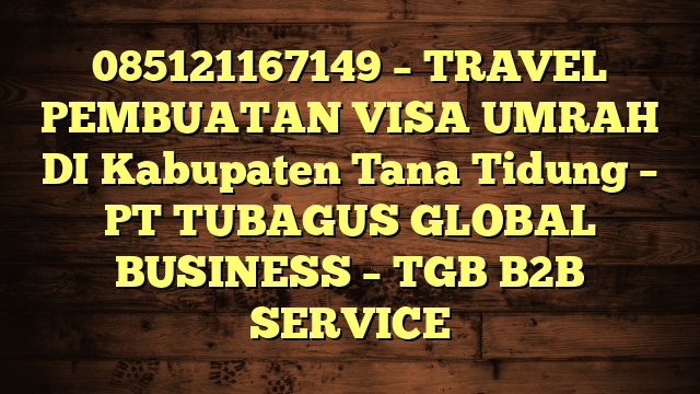 085121167149 – TRAVEL PEMBUATAN VISA UMRAH DI Kabupaten Tana Tidung  – PT TUBAGUS GLOBAL BUSINESS – TGB B2B SERVICE