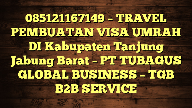 085121167149 – TRAVEL PEMBUATAN VISA UMRAH DI Kabupaten Tanjung Jabung Barat  – PT TUBAGUS GLOBAL BUSINESS – TGB B2B SERVICE