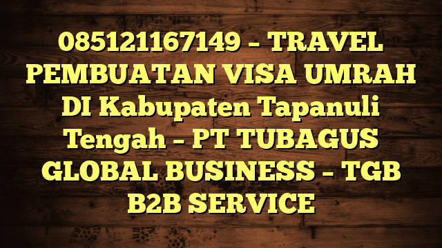 085121167149 – TRAVEL PEMBUATAN VISA UMRAH DI Kabupaten Tapanuli Tengah  – PT TUBAGUS GLOBAL BUSINESS – TGB B2B SERVICE