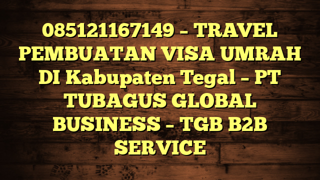 085121167149 – TRAVEL PEMBUATAN VISA UMRAH DI Kabupaten Tegal  – PT TUBAGUS GLOBAL BUSINESS – TGB B2B SERVICE