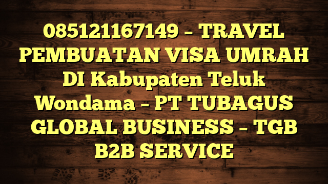085121167149 – TRAVEL PEMBUATAN VISA UMRAH DI Kabupaten Teluk Wondama  – PT TUBAGUS GLOBAL BUSINESS – TGB B2B SERVICE
