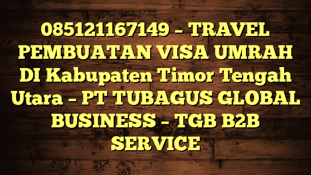 085121167149 – TRAVEL PEMBUATAN VISA UMRAH DI Kabupaten Timor Tengah Utara  – PT TUBAGUS GLOBAL BUSINESS – TGB B2B SERVICE