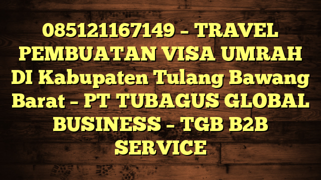 085121167149 – TRAVEL PEMBUATAN VISA UMRAH DI Kabupaten Tulang Bawang Barat  – PT TUBAGUS GLOBAL BUSINESS – TGB B2B SERVICE