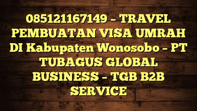 085121167149 – TRAVEL PEMBUATAN VISA UMRAH DI Kabupaten Wonosobo  – PT TUBAGUS GLOBAL BUSINESS – TGB B2B SERVICE