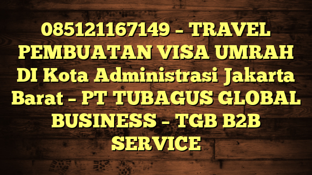 085121167149 – TRAVEL PEMBUATAN VISA UMRAH DI Kota Administrasi Jakarta Barat  – PT TUBAGUS GLOBAL BUSINESS – TGB B2B SERVICE
