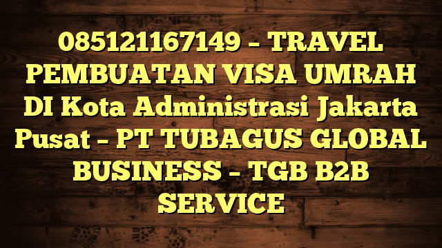 085121167149 – TRAVEL PEMBUATAN VISA UMRAH DI Kota Administrasi Jakarta Pusat  – PT TUBAGUS GLOBAL BUSINESS – TGB B2B SERVICE
