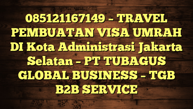 085121167149 – TRAVEL PEMBUATAN VISA UMRAH DI Kota Administrasi Jakarta Selatan  – PT TUBAGUS GLOBAL BUSINESS – TGB B2B SERVICE