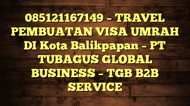 085121167149 – TRAVEL PEMBUATAN VISA UMRAH DI Kota Balikpapan  – PT TUBAGUS GLOBAL BUSINESS – TGB B2B SERVICE