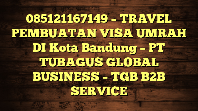 085121167149 – TRAVEL PEMBUATAN VISA UMRAH DI Kota Bandung  – PT TUBAGUS GLOBAL BUSINESS – TGB B2B SERVICE