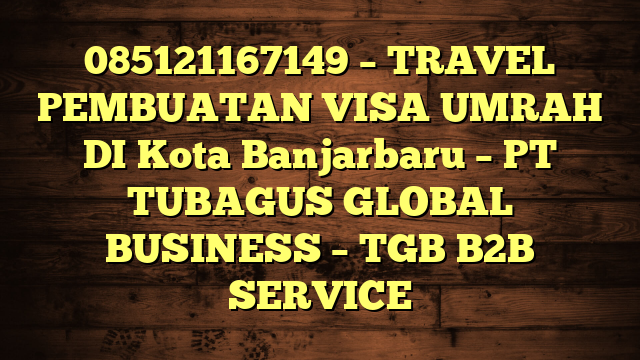 085121167149 – TRAVEL PEMBUATAN VISA UMRAH DI Kota Banjarbaru  – PT TUBAGUS GLOBAL BUSINESS – TGB B2B SERVICE