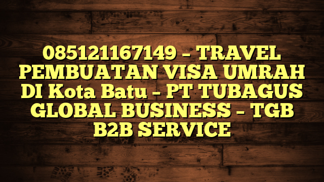 085121167149 – TRAVEL PEMBUATAN VISA UMRAH DI Kota Batu  – PT TUBAGUS GLOBAL BUSINESS – TGB B2B SERVICE