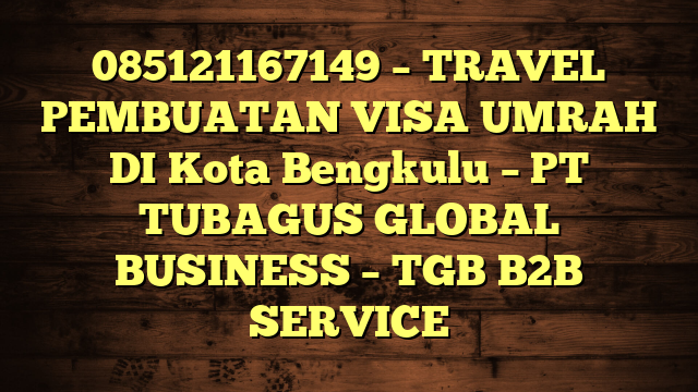 085121167149 – TRAVEL PEMBUATAN VISA UMRAH DI Kota Bengkulu  – PT TUBAGUS GLOBAL BUSINESS – TGB B2B SERVICE