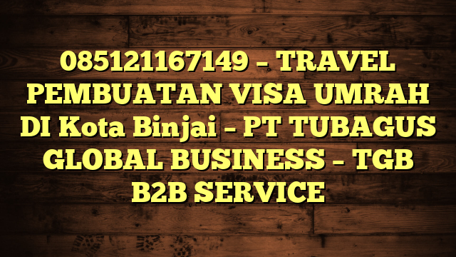 085121167149 – TRAVEL PEMBUATAN VISA UMRAH DI Kota Binjai  – PT TUBAGUS GLOBAL BUSINESS – TGB B2B SERVICE