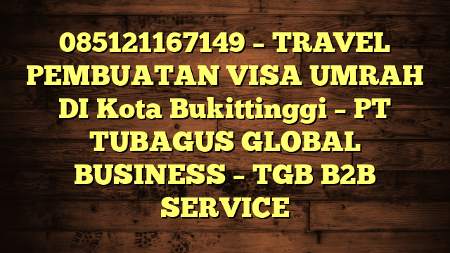 085121167149 – TRAVEL PEMBUATAN VISA UMRAH DI Kota Bukittinggi  – PT TUBAGUS GLOBAL BUSINESS – TGB B2B SERVICE