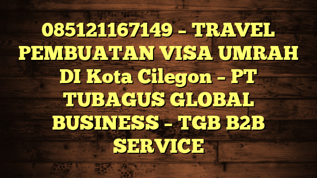 085121167149 – TRAVEL PEMBUATAN VISA UMRAH DI Kota Cilegon  – PT TUBAGUS GLOBAL BUSINESS – TGB B2B SERVICE