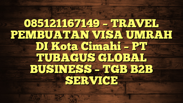 085121167149 – TRAVEL PEMBUATAN VISA UMRAH DI Kota Cimahi  – PT TUBAGUS GLOBAL BUSINESS – TGB B2B SERVICE