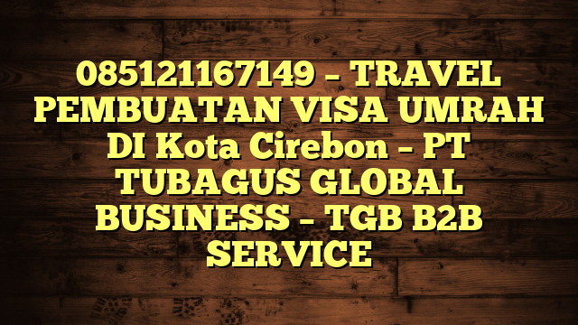 085121167149 – TRAVEL PEMBUATAN VISA UMRAH DI Kota Cirebon  – PT TUBAGUS GLOBAL BUSINESS – TGB B2B SERVICE
