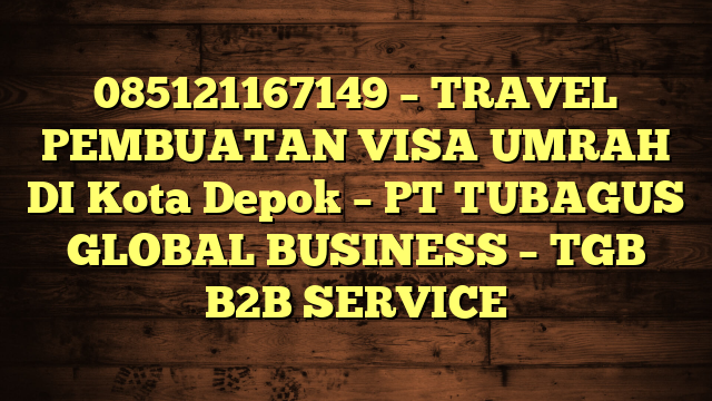 085121167149 – TRAVEL PEMBUATAN VISA UMRAH DI Kota Depok  – PT TUBAGUS GLOBAL BUSINESS – TGB B2B SERVICE