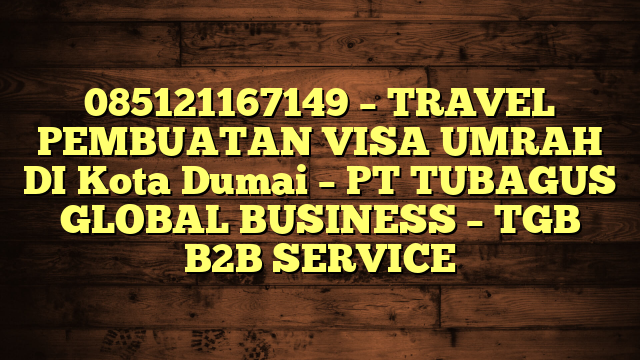 085121167149 – TRAVEL PEMBUATAN VISA UMRAH DI Kota Dumai – PT TUBAGUS GLOBAL BUSINESS – TGB B2B SERVICE
