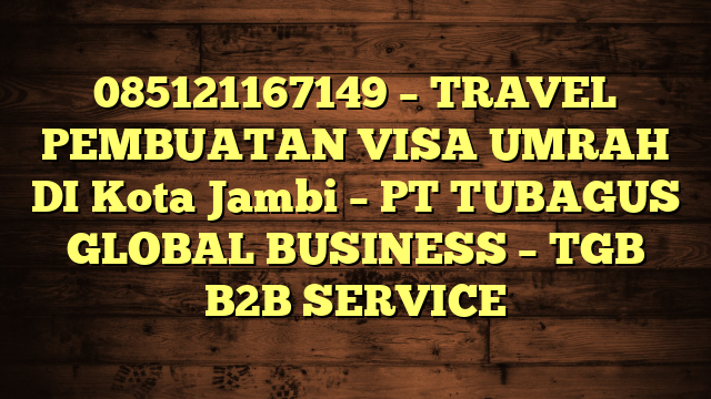 085121167149 – TRAVEL PEMBUATAN VISA UMRAH DI Kota Jambi  – PT TUBAGUS GLOBAL BUSINESS – TGB B2B SERVICE