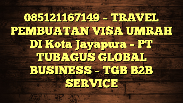 085121167149 – TRAVEL PEMBUATAN VISA UMRAH DI Kota Jayapura – PT TUBAGUS GLOBAL BUSINESS – TGB B2B SERVICE