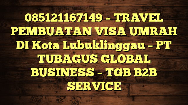 085121167149 – TRAVEL PEMBUATAN VISA UMRAH DI Kota Lubuklinggau  – PT TUBAGUS GLOBAL BUSINESS – TGB B2B SERVICE
