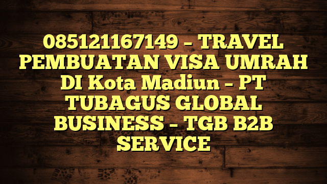 085121167149 – TRAVEL PEMBUATAN VISA UMRAH DI Kota Madiun  – PT TUBAGUS GLOBAL BUSINESS – TGB B2B SERVICE