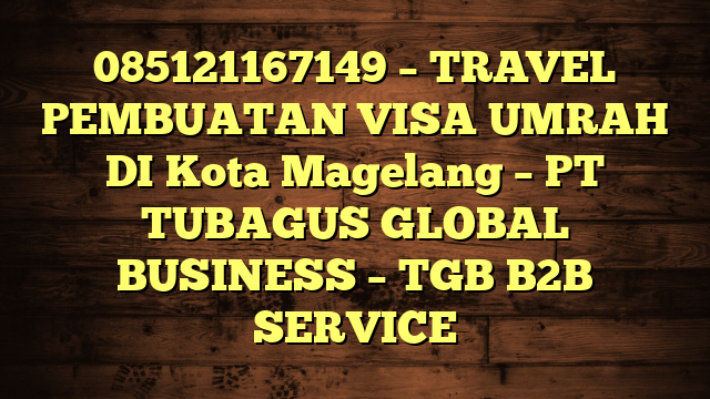085121167149 – TRAVEL PEMBUATAN VISA UMRAH DI Kota Magelang – PT TUBAGUS GLOBAL BUSINESS – TGB B2B SERVICE