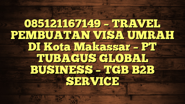 085121167149 – TRAVEL PEMBUATAN VISA UMRAH DI Kota Makassar  – PT TUBAGUS GLOBAL BUSINESS – TGB B2B SERVICE