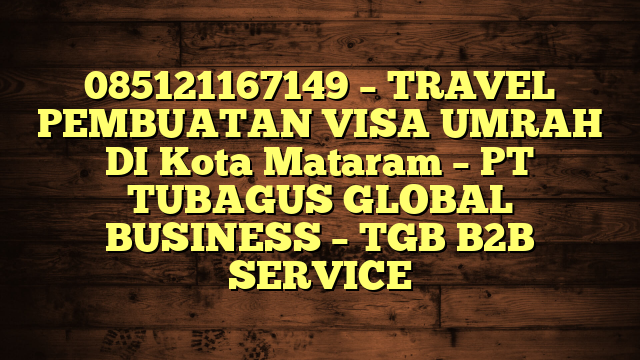 085121167149 – TRAVEL PEMBUATAN VISA UMRAH DI Kota Mataram – PT TUBAGUS GLOBAL BUSINESS – TGB B2B SERVICE