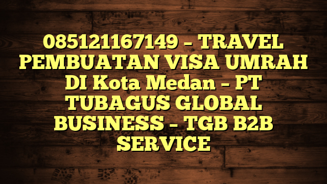 085121167149 – TRAVEL PEMBUATAN VISA UMRAH DI Kota Medan  – PT TUBAGUS GLOBAL BUSINESS – TGB B2B SERVICE