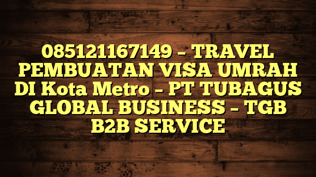 085121167149 – TRAVEL PEMBUATAN VISA UMRAH DI Kota Metro  – PT TUBAGUS GLOBAL BUSINESS – TGB B2B SERVICE
