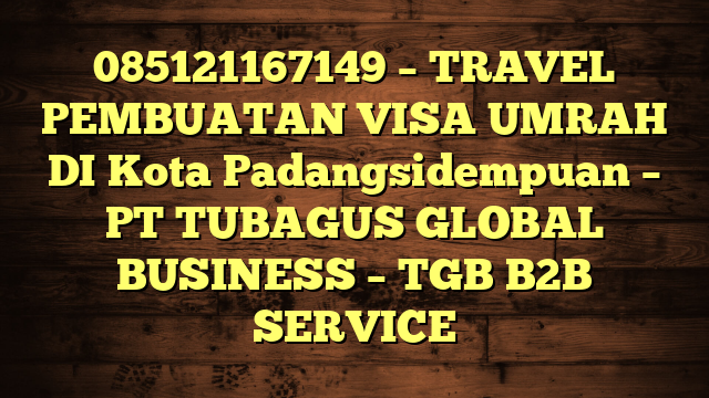 085121167149 – TRAVEL PEMBUATAN VISA UMRAH DI Kota Padangsidempuan  – PT TUBAGUS GLOBAL BUSINESS – TGB B2B SERVICE