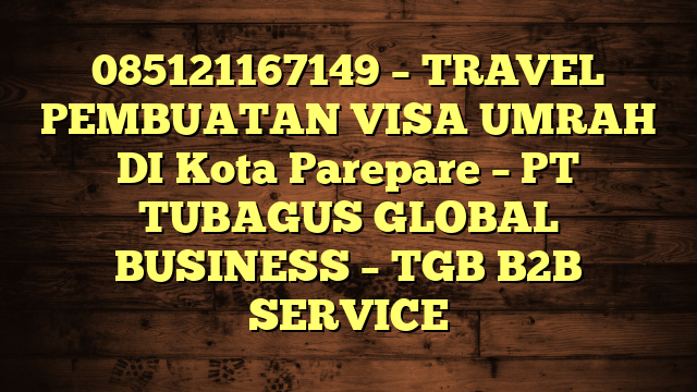 085121167149 – TRAVEL PEMBUATAN VISA UMRAH DI Kota Parepare  – PT TUBAGUS GLOBAL BUSINESS – TGB B2B SERVICE