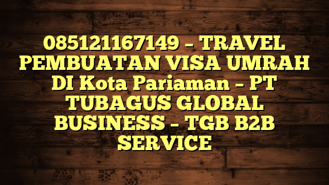 085121167149 – TRAVEL PEMBUATAN VISA UMRAH DI Kota Pariaman  – PT TUBAGUS GLOBAL BUSINESS – TGB B2B SERVICE