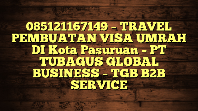 085121167149 – TRAVEL PEMBUATAN VISA UMRAH DI Kota Pasuruan  – PT TUBAGUS GLOBAL BUSINESS – TGB B2B SERVICE