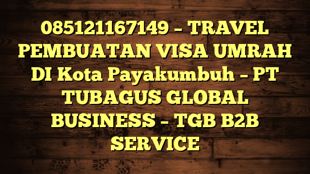 085121167149 – TRAVEL PEMBUATAN VISA UMRAH DI Kota Payakumbuh  – PT TUBAGUS GLOBAL BUSINESS – TGB B2B SERVICE