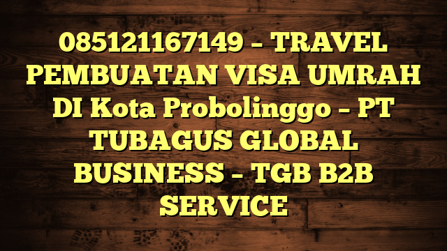 085121167149 – TRAVEL PEMBUATAN VISA UMRAH DI Kota Probolinggo  – PT TUBAGUS GLOBAL BUSINESS – TGB B2B SERVICE