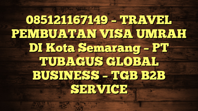 085121167149 – TRAVEL PEMBUATAN VISA UMRAH DI Kota Semarang  – PT TUBAGUS GLOBAL BUSINESS – TGB B2B SERVICE