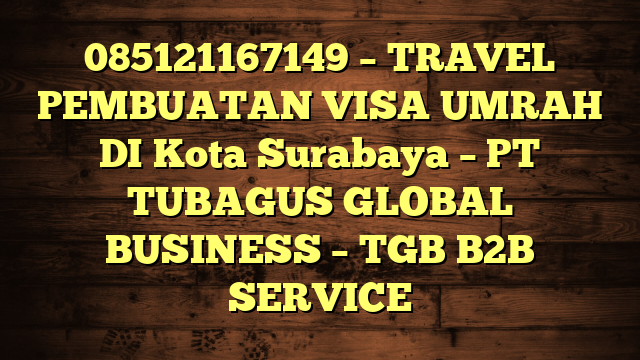 085121167149 – TRAVEL PEMBUATAN VISA UMRAH DI Kota Surabaya  – PT TUBAGUS GLOBAL BUSINESS – TGB B2B SERVICE