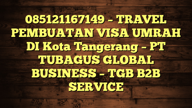 085121167149 – TRAVEL PEMBUATAN VISA UMRAH DI Kota Tangerang  – PT TUBAGUS GLOBAL BUSINESS – TGB B2B SERVICE