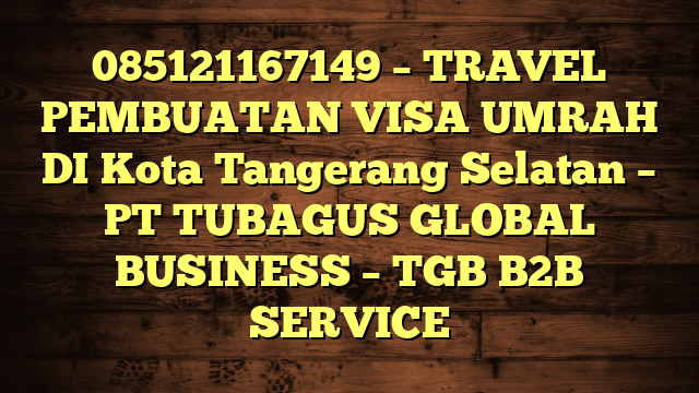 085121167149 – TRAVEL PEMBUATAN VISA UMRAH DI Kota Tangerang Selatan – PT TUBAGUS GLOBAL BUSINESS – TGB B2B SERVICE