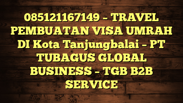085121167149 – TRAVEL PEMBUATAN VISA UMRAH DI Kota Tanjungbalai  – PT TUBAGUS GLOBAL BUSINESS – TGB B2B SERVICE