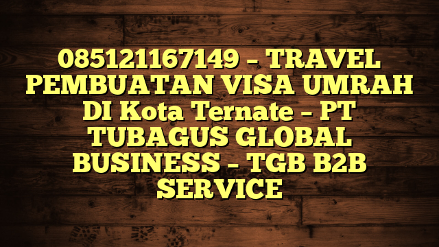 085121167149 – TRAVEL PEMBUATAN VISA UMRAH DI Kota Ternate  – PT TUBAGUS GLOBAL BUSINESS – TGB B2B SERVICE