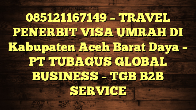 085121167149 – TRAVEL PENERBIT VISA UMRAH DI Kabupaten Aceh Barat Daya  – PT TUBAGUS GLOBAL BUSINESS – TGB B2B SERVICE
