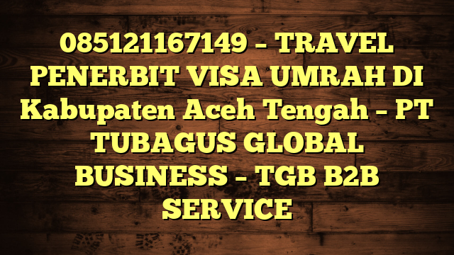 085121167149 – TRAVEL PENERBIT VISA UMRAH DI Kabupaten Aceh Tengah  – PT TUBAGUS GLOBAL BUSINESS – TGB B2B SERVICE